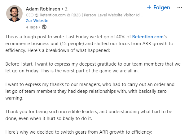 Statement von Adam Robinson CEO von Retention.com - Letzte Woche entließ Retention.com 40% seiner E-Commerce-Abteilung und verlagerte den Fokus von Wachstum auf Effizienz, nachdem sich der Markt und die Kundenbasis stark verändert hatten. Trotz der schwierigen Entscheidung und der Herausforderung, sich an neue Marktbedingungen anzupassen, bleibt das Unternehmen profitabel und strebt an, seine Produkt-Markt-Passung zu verbessern.